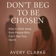 Don't Beg To Be Chosen: How to Walk Away from People Who Can't See Your Worth