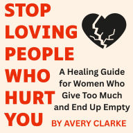 Stop Loving People Who Hurt You: A Healing Guide for Women Who Give Too Much and End Up Empty