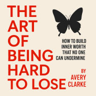 The Art of Being Hard to Lose: How to Build Inner Worth That No One Can Undermine