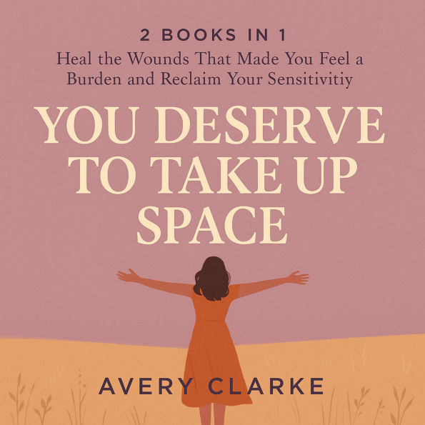 You Deserve to Take Up Space: 2 Books in 1 - Heal the Wounds That Made You Feel Like a Burden and Reclaim Your Sensitivity