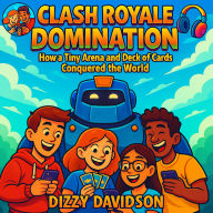 Clash Royale Domination: How a Tiny Arena and a Deck of Cards Conquered the World: Touchscreen Tactics and Life Lessons from the Battle Royale Boom