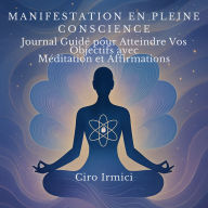 Manifestation en Pleine Conscience: Journal Guidé pour Atteindre Vos Objectifs avec Méditation et Affirmations