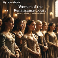 Women of the Renaissance Court: Artists, Scholars, and Courtesans