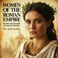 Women of the Roman Empire: Secrets and Strength of Imperial Women