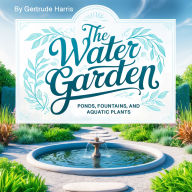 The Water Garden: Ponds, Fountains, and Aquatic Plants