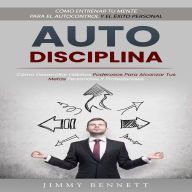 Autodisciplina: Cómo Entrenar Tu Mente Para El Autocontrol Y El Éxito Personal (Cómo Desarrollar Hábitos Poderosos Para Alcanzar Tus Metas Personales Y Profesionales)