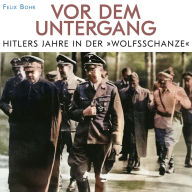 Vor dem Untergang: Hitlers Jahre in der Wolfschanze