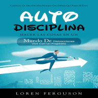 Autodisciplina: Construye Un Día a Día Más Eficiente Con Hábitos Que Forjan El Éxito (Hacer Las Cosas en Un Mundo De Distracciones Vivir Con Un Propósito)