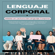 Lenguaje Corporal: Máster en Lectura Del Lenguaje Corporal (Guía Práctica Sobre El Lenguaje Corporal, La Predicción Del Comportamiento Humano Y La Persuasión)