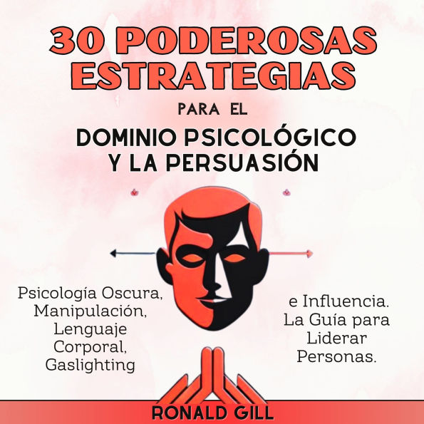 30 Poderosas Estrategias para el Dominio Psicológico y la Persuasión: Psicología Oscura, Manipulación, Lenguaje Corporal, Gaslighting e Influencia. La Guía para Liderar Personas.