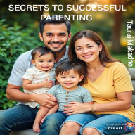 Secrets To Successful Parenting: A Parent's Guide