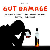 Gut Damage: The Devastating Effects of Alcohol on Your Body And Microbiome