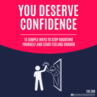You Deserve Confidence: 15 Simple Ways to Stop Doubting Yourself and Start Feeling Enough