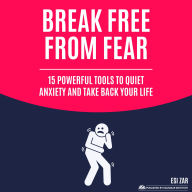 Break Free from Fear: 15 Powerful Tools to Quiet Anxiety and Take Back Your Life