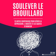 Soulever le brouillard: 15 outils quotidiens pour gérer la dépression, l'anxiété et les sautes d'humeur