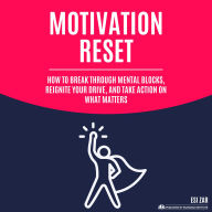 Motivation Reset: How to Break Through Mental Blocks, Reignite Your Drive, and Take Action on What Matters