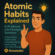 Atomic Habits Explained: A 10-Minute Life-Changing Summary: A Real-World Audio Guide to Building Better Habits Using Tiny Daily Changes