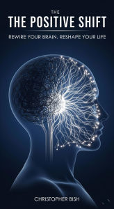 The Positive Shift: Rewire Your Brain, Reshape Your Life