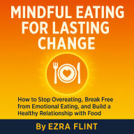 Mindful Eating for Lasting Change: How to Stop Overeating, Break Free from Emotional Eating, and Build a Healthy Relationship with Food