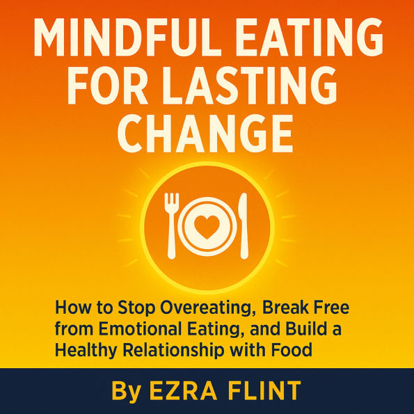 Mindful Eating for Lasting Change: How to Stop Overeating, Break Free from Emotional Eating, and Build a Healthy Relationship with Food
