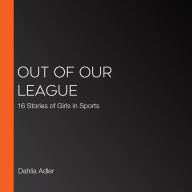 Out of Our League: 16 Stories of Girls in Sports