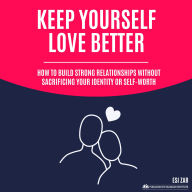 Keep Yourself, Love Better: How to Build Strong Relationships Without Sacrificing Your Identity or Self-Worth