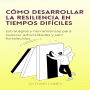 Cómo Desarrollar La Resiliencia En Tiempos Difíciles: Estrategias y herramientas para superar adversidades y salir fortalecidos