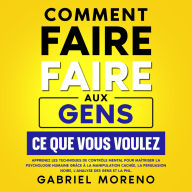 Comment faire faire aux gens ce que vous voulez: Apprenez les techniques de contrôle mental pour maîtriser la psychologie humaine grâce à la manipulation cachée, la persuasion noire, l'analyse des gens et la PNL.
