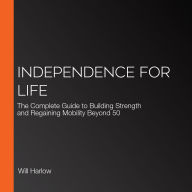 Independence for Life: The Complete Guide to Building Strength and Regaining Mobility Beyond 50