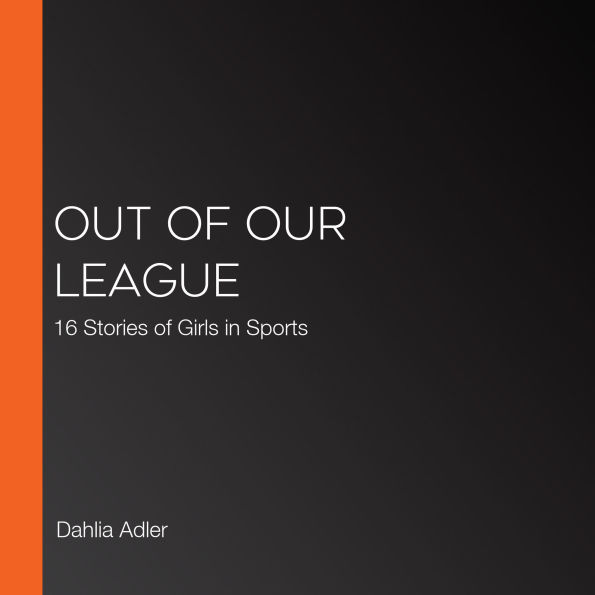 Out of Our League: 16 Stories of Girls in Sports