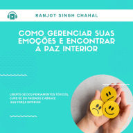 COMO GERENCIAR SUAS EMOÇÕES E ENCONTRAR A PAZ INTERIOR: LIBERTE-SE DOS PENSAMENTOS TÓXICOS, CURE-SE DO PASSADO E ABRACE SUA FORÇA INTERIOR