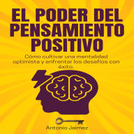 El Poder Del Pensamiento Positivo: Cómo cultivar una mentalidad optimista y enfrentar los desafíos con éxito.