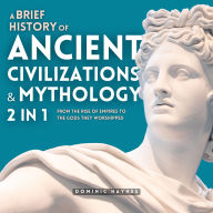 A Brief History of Ancient Civilizations & Mythology 2 in 1: From the Rise of Empires to the Gods They Worshipped