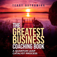 The Greatest Business Coaching Book: A Quantum Leap Catalyst Process