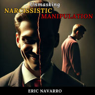 Unmasking Narcissistic Manipulation: How to Recognize and Break the Cycle of Emotional Toxicity and Toxic Relationships