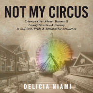 Not My Circus: Triumph Over Abuse, Trauma & Family Secrets-A Journey to Self-love, Pride & Remarkable Resilience