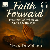 Faith Forward: Trusting God When You Can't See the Way: A down-to-earth guide to walking by faith, letting go of fear, and believing in God's plan-even when life gets messy