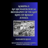 Agrippa I: An Archaeological Biography of the Last King of Roman Judaea