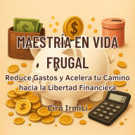 Maestría en Vida Frugal: Reduce Gastos y Acelera tu Camino hacia la Libertad Financiera