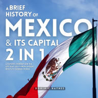 A Brief History of Mexico & Its Capital 2 in 1: A Nation's Journey and the City That Led It-From Ancient Roots to Modern Power