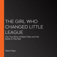 The Girl Who Changed Little League: The True Story of Maria Pepe and Her Battle to Play Ball