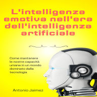L'intelligenza Emotiva Nell'era Dell'intelligenza Artificiale: Come Mantenere Le Nostre Capacità Umane In Un Mondo Dominato Dalla Tecnologia.