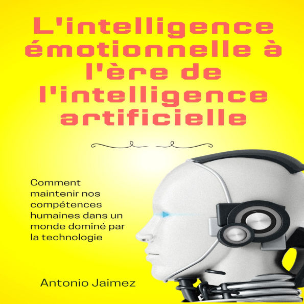 L'intelligence Émotionnelle À L'ère De L'intelligence Artificielle: Comment Maintenir Nos Compétences Humaines Dans Un Monde Dominé Par La Technologie.