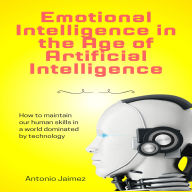 Emotional Intelligence in the Age of Artificial Intelligence: How to maintain our human skills in a world dominated by technology.