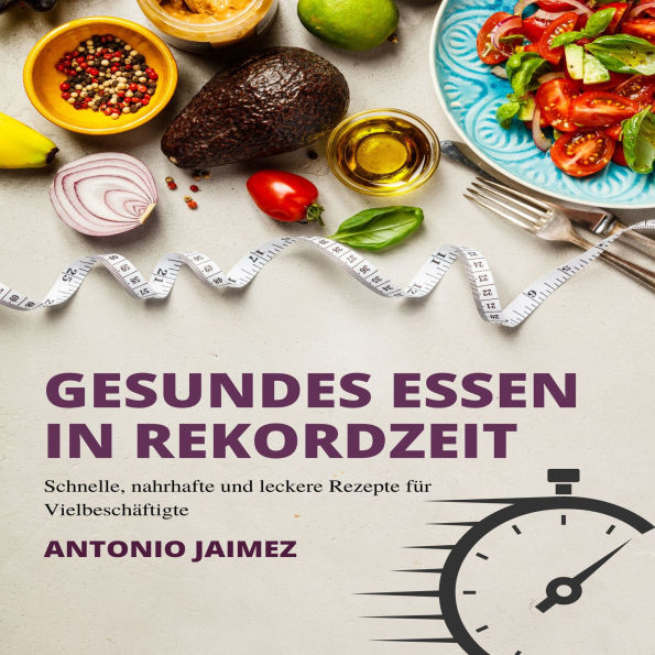 Gesundes Essen in Rekordzeit Schnelle, nahrhafte und leckere Rezepte für Vielbeschäftigte: Schnelle, nahrhafte und leckere Rezepte für Vielbeschäftigte