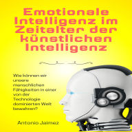 Emotionale Intelligenz im Zeitalter der künstlichen Intelligenz: Wie können wir unsere menschlichen Fähigkeiten in einer von der Technologie dominierten Welt bewahren?