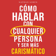 Cómo hablar con cualquier persona y ser más carismático: Mejora tus habilidades sociales, inicia conversaciones, gana confianza e influencia, supera la ansiedad social y haz amigos fácilmente