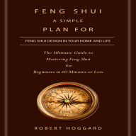 Feng Shui: A Simple Plan for Feng Shui Design in Your Home and Life (The Ultimate Guide to Mastering Feng Shui for Beginners in 60 Minutes or Less)