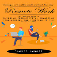 Remote Work: Strategies to Travel the World and Work Remotely (The Complete Guide to Building Productivity, Advancing Your Career, and Thriving in the Future of Work)