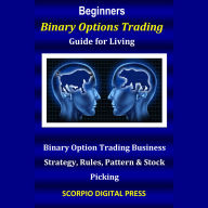 Beginners Binary Options Trading Guide for Living: Binary Option Trading Business Strategy, Rules, Pattern & Stock Picking